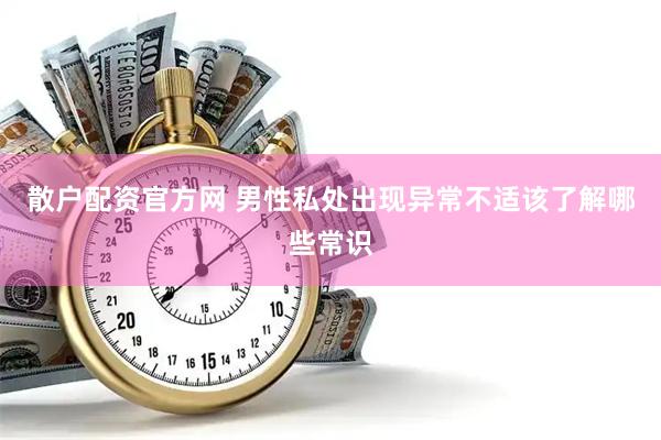 散户配资官方网 男性私处出现异常不适该了解哪些常识