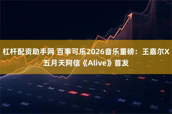 杠杆配资助手网 百事可乐2026音乐重磅：王嘉尔X五月天阿信《Alive》首发