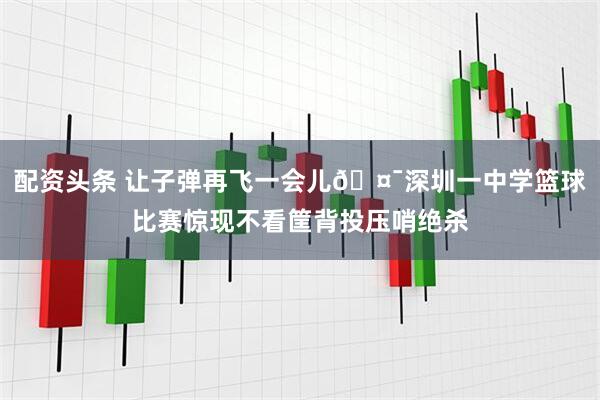 配资头条 让子弹再飞一会儿🤯深圳一中学篮球比赛惊现不看筐背投压哨绝杀
