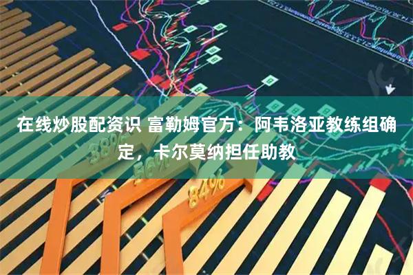 在线炒股配资识 富勒姆官方：阿韦洛亚教练组确定，卡尔莫纳担任助教