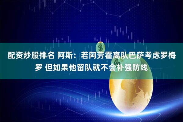配资炒股排名 阿斯：若阿劳霍离队巴萨考虑罗梅罗 但如果他留队就不会补强防线