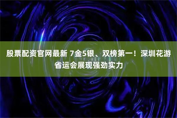 股票配资官网最新 7金5银、双榜第一！深圳花游省运会展现强劲实力
