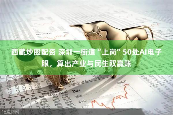 西藏炒股配资 深圳一街道“上岗”50处AI电子眼，算出产业与民生双赢账
