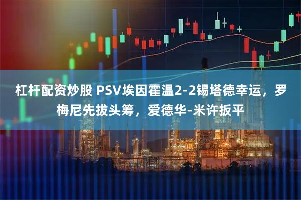 杠杆配资炒股 PSV埃因霍温2-2锡塔德幸运，罗梅尼先拔头筹，爱德华-米许扳平