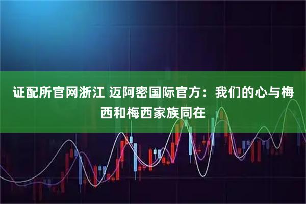 证配所官网浙江 迈阿密国际官方：我们的心与梅西和梅西家族同在