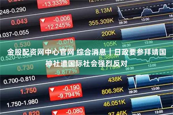 金股配资网中心官网 综合消息｜日政要参拜靖国神社遭国际社会强烈反对