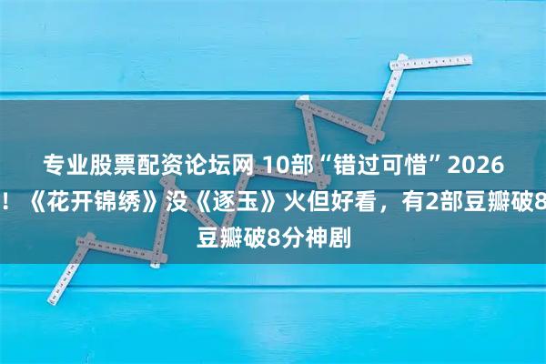 专业股票配资论坛网 10部“错过可惜”2026好评剧！《花开锦绣》没《逐玉》火但好看，有2部豆瓣破8分神剧