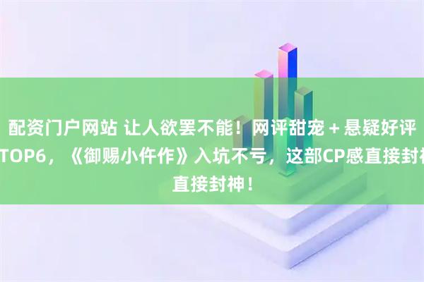 配资门户网站 让人欲罢不能！网评甜宠＋悬疑好评剧TOP6，《御赐小仵作》入坑不亏，这部CP感直接封神！