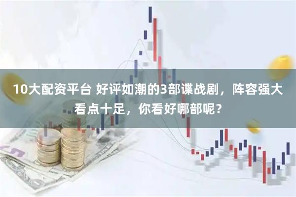10大配资平台 好评如潮的3部谍战剧，阵容强大看点十足，你看好哪部呢？