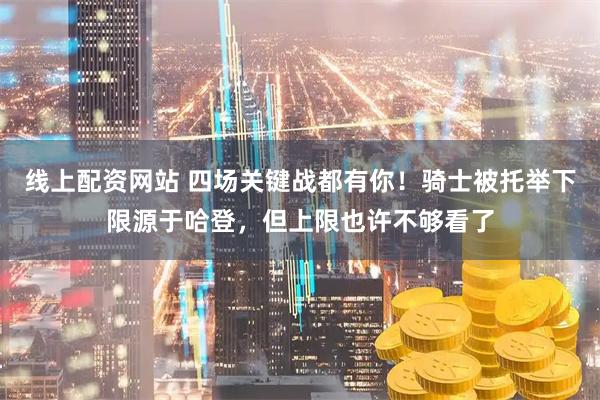 线上配资网站 四场关键战都有你！骑士被托举下限源于哈登，但上限也许不够看了