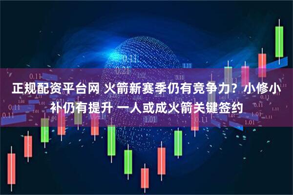 正规配资平台网 火箭新赛季仍有竞争力？小修小补仍有提升 一人或成火箭关键签约