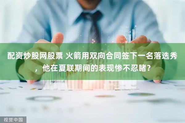 配资炒股网股票 火箭用双向合同签下一名落选秀，他在夏联期间的表现惨不忍睹？