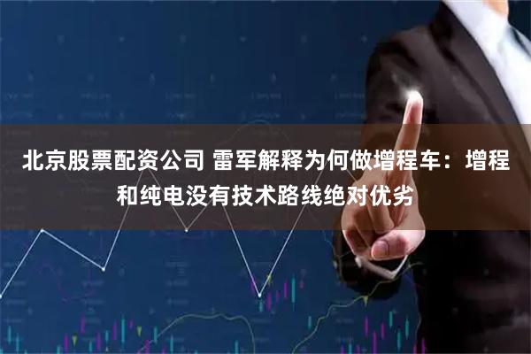 北京股票配资公司 雷军解释为何做增程车：增程和纯电没有技术路线绝对优劣