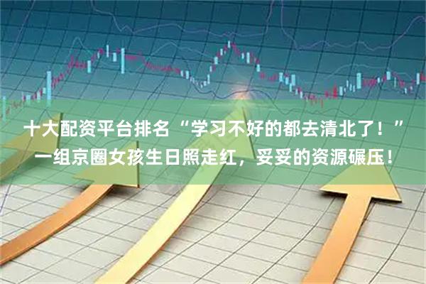 十大配资平台排名 “学习不好的都去清北了！”一组京圈女孩生日照走红，妥妥的资源碾压！