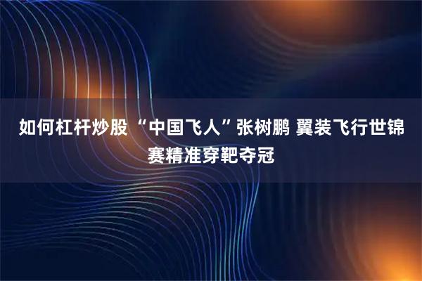 如何杠杆炒股 “中国飞人”张树鹏 翼装飞行世锦赛精准穿靶夺冠