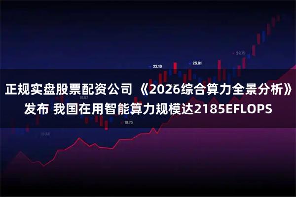 正规实盘股票配资公司 《2026综合算力全景分析》发布 我国在用智能算力规模达2185EFLOPS