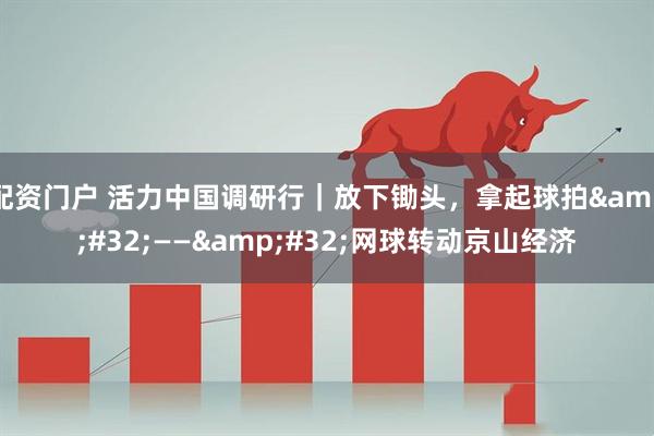 配资门户 活力中国调研行｜放下锄头，拿起球拍 —— 网球转动京山经济