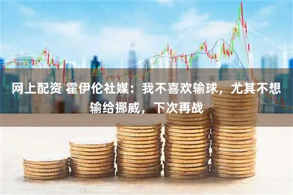 网上配资 霍伊伦社媒：我不喜欢输球，尤其不想输给挪威，下次再战