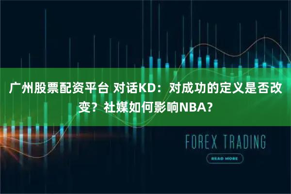广州股票配资平台 对话KD：对成功的定义是否改变？社媒如何影响NBA？